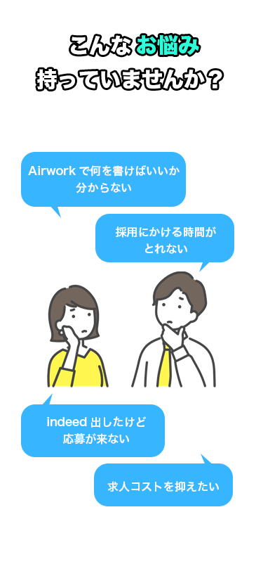 こんなお悩み、持っていませんか？「Airworkに何を書けばいいかわからない」「採用にかける時間がとれない」「indeed出したけど応募こない」「求人コスト抑えたい」